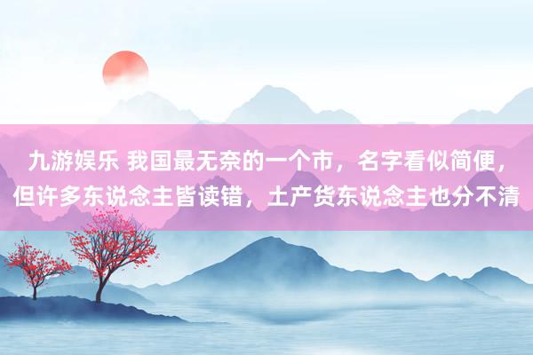 九游娱乐 我国最无奈的一个市，名字看似简便，但许多东说念主皆读错，土产货东说念主也分不清