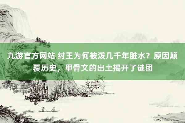 九游官方网站 纣王为何被泼几千年脏水？原因颠覆历史，甲骨文的出土揭开了谜团
