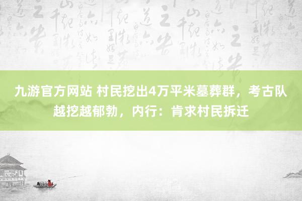 九游官方网站 村民挖出4万平米墓葬群，考古队越挖越郁勃，内行：肯求村民拆迁