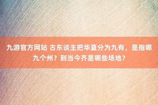 九游官方网站 古东谈主把华夏分为九有，是指哪九个州？到当今齐是哪些场地？