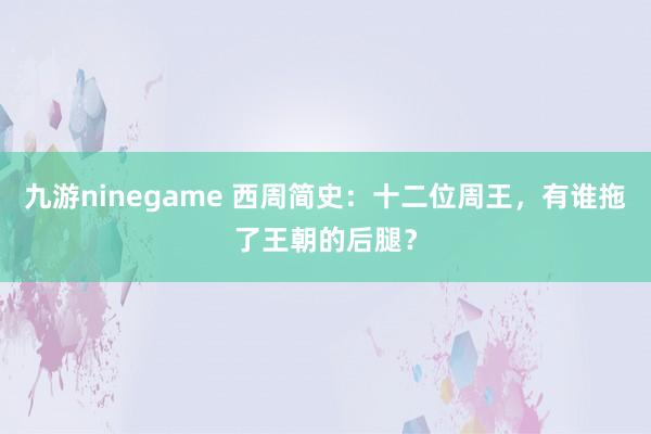 九游ninegame 西周简史：十二位周王，有谁拖了王朝的后腿？