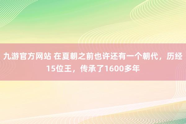 九游官方网站 在夏朝之前也许还有一个朝代，历经15位王，传承了1600多年