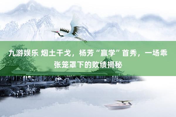 九游娱乐 烟土干戈，杨芳“赢学”首秀，一场乖张笼罩下的败绩揭秘