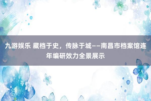 九游娱乐 藏档于史，传脉于城——南昌市档案馆连年编研效力全景展示