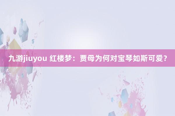 九游jiuyou 红楼梦：贾母为何对宝琴如斯可爱？