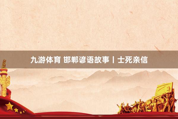 九游体育 邯郸谚语故事丨士死亲信