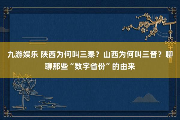 九游娱乐 陕西为何叫三秦？山西为何叫三晋？聊聊那些“数字省份”的由来