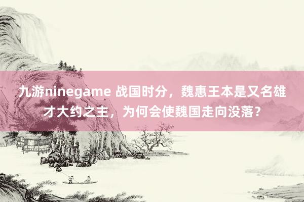 九游ninegame 战国时分，魏惠王本是又名雄才大约之主，为何会使魏国走向没落？