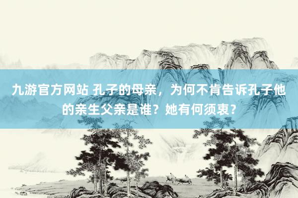 九游官方网站 孔子的母亲，为何不肯告诉孔子他的亲生父亲是谁？她有何须衷？