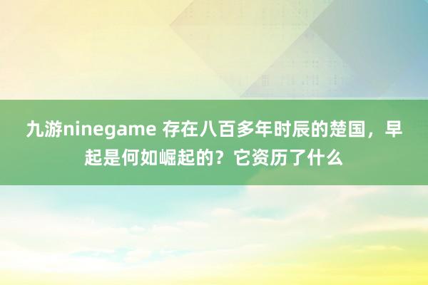 九游ninegame 存在八百多年时辰的楚国，早起是何如崛起的？它资历了什么