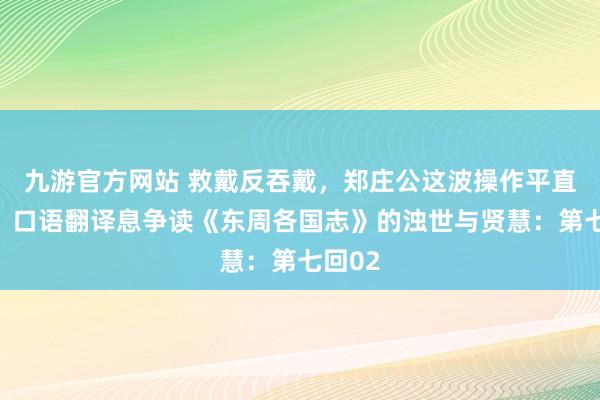 九游官方网站 救戴反吞戴，郑庄公这波操作平直封神！口语翻译息争读《东周各国志》的浊世与贤慧：第七回02