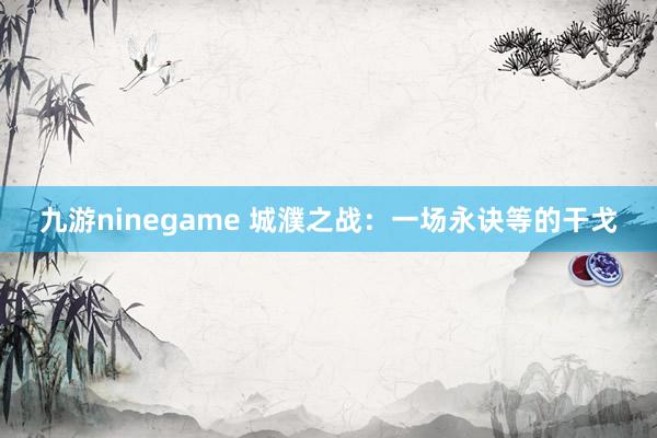 九游ninegame 城濮之战：一场永诀等的干戈