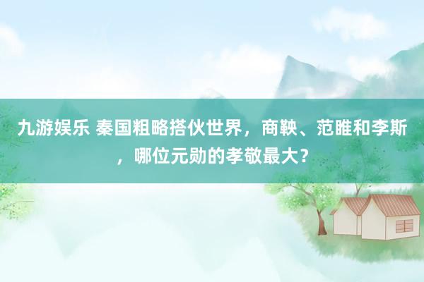 九游娱乐 秦国粗略搭伙世界，商鞅、范睢和李斯，哪位元勋的孝敬最大？