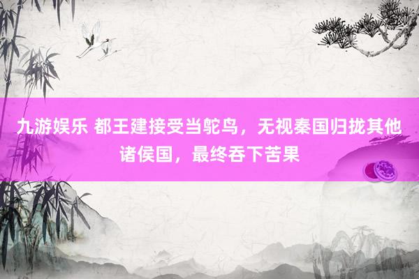 九游娱乐 都王建接受当鸵鸟，无视秦国归拢其他诸侯国，最终吞下苦果
