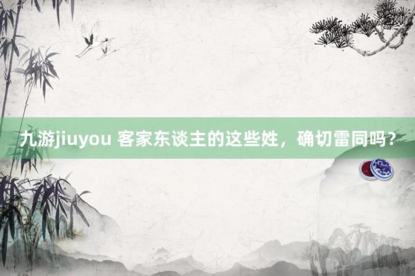 九游jiuyou 客家东谈主的这些姓，确切雷同吗？