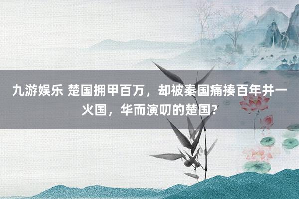 九游娱乐 楚国拥甲百万，却被秦国痛揍百年并一火国，华而演叨的楚国？