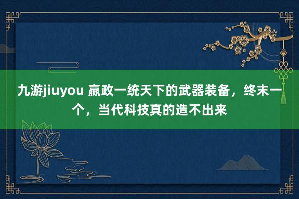 九游jiuyou 嬴政一统天下的武器装备，终末一个，当代科技真的造不出来