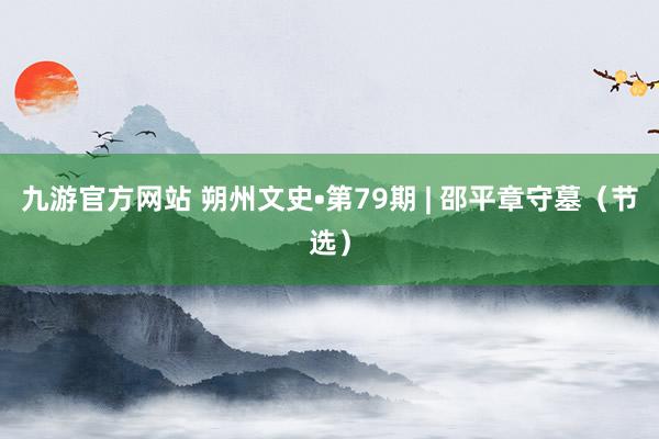 九游官方网站 朔州文史•第79期 | 邵平章守墓（节选）