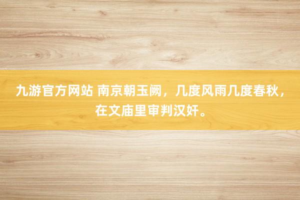 九游官方网站 南京朝玉阙，几度风雨几度春秋，在文庙里审判汉奸。