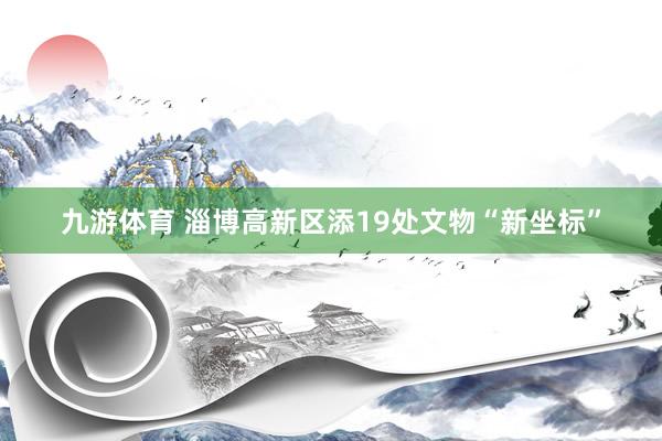 九游体育 淄博高新区添19处文物“新坐标”