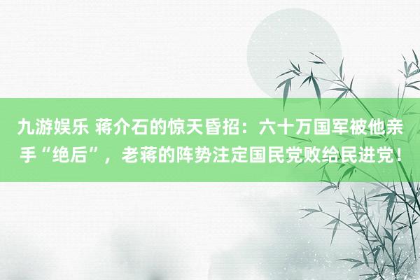 九游娱乐 蒋介石的惊天昏招：六十万国军被他亲手“绝后”，老蒋的阵势注定国民党败给民进党！