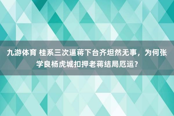 九游体育 桂系三次逼蒋下台齐坦然无事，为何张学良杨虎城扣押老蒋结局厄运？