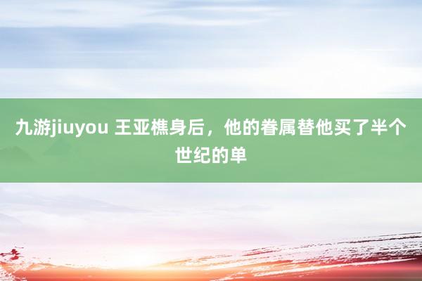 九游jiuyou 王亚樵身后，他的眷属替他买了半个世纪的单