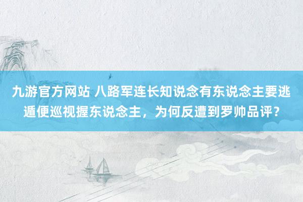 九游官方网站 八路军连长知说念有东说念主要逃遁便巡视握东说念主，为何反遭到罗帅品评？