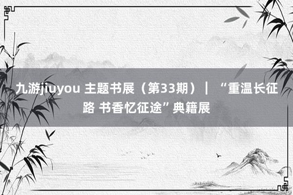 九游jiuyou 主题书展（第33期） ︳“重温长征路 书香忆征途”典籍展