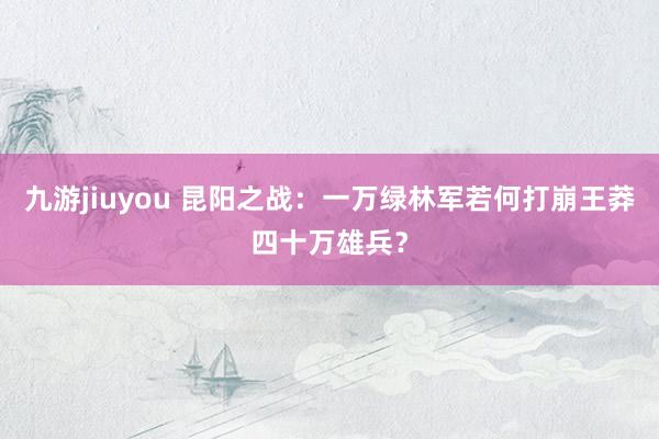 九游jiuyou 昆阳之战：一万绿林军若何打崩王莽四十万雄兵？