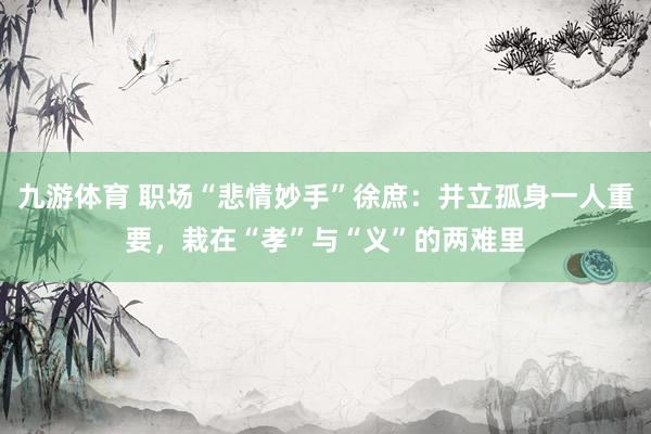 九游体育 职场“悲情妙手”徐庶：并立孤身一人重要，栽在“孝”与“义”的两难里