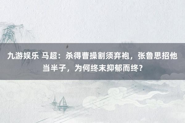 九游娱乐 马超：杀得曹操割须弃袍，张鲁思招他当半子，为何终末抑郁而终？