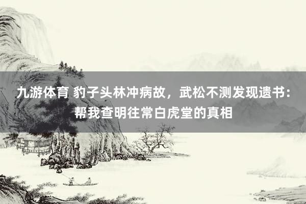 九游体育 豹子头林冲病故，武松不测发现遗书：帮我查明往常白虎堂的真相