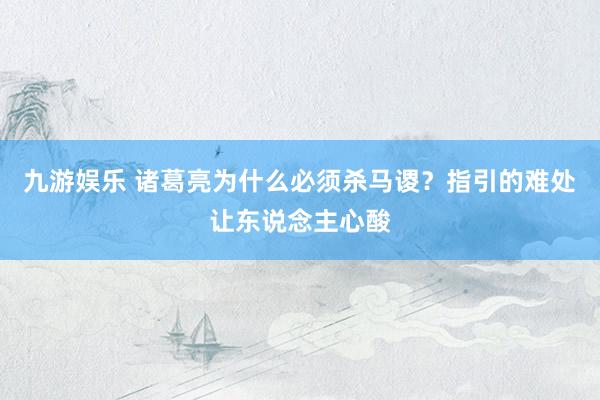 九游娱乐 诸葛亮为什么必须杀马谡？指引的难处让东说念主心酸