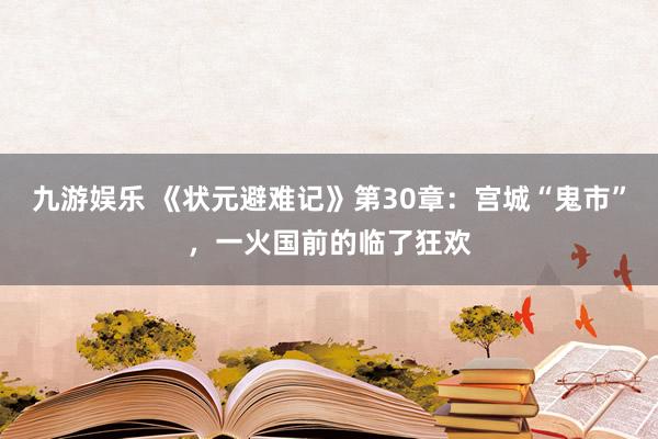 九游娱乐 《状元避难记》第30章：宫城“鬼市”，一火国前的临了狂欢