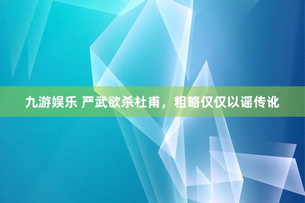 九游娱乐 严武欲杀杜甫，粗略仅仅以谣传讹