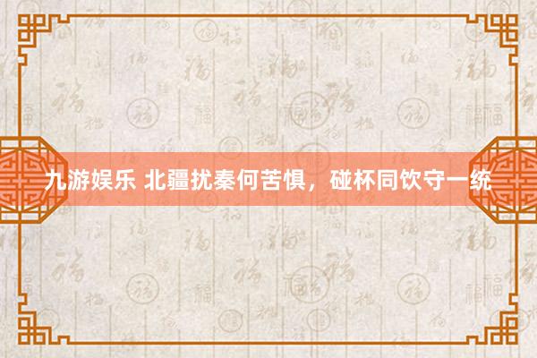 九游娱乐 北疆扰秦何苦惧，碰杯同饮守一统