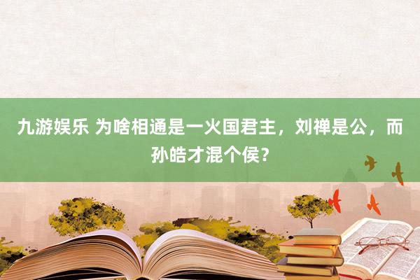 九游娱乐 为啥相通是一火国君主，刘禅是公，而孙皓才混个侯？