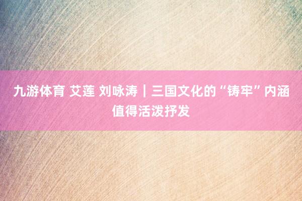 九游体育 艾莲 刘咏涛｜三国文化的“铸牢”内涵值得活泼抒发