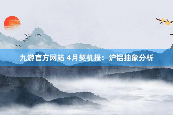 九游官方网站 4月契机报：沪铝抽象分析
