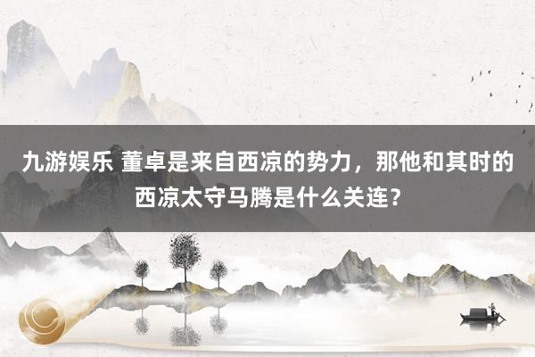 九游娱乐 董卓是来自西凉的势力，那他和其时的西凉太守马腾是什么关连？