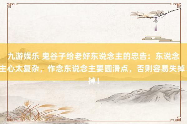 九游娱乐 鬼谷子给老好东说念主的忠告：东说念主心太复杂，作念东说念主要圆滑点，否则容易失掉！
