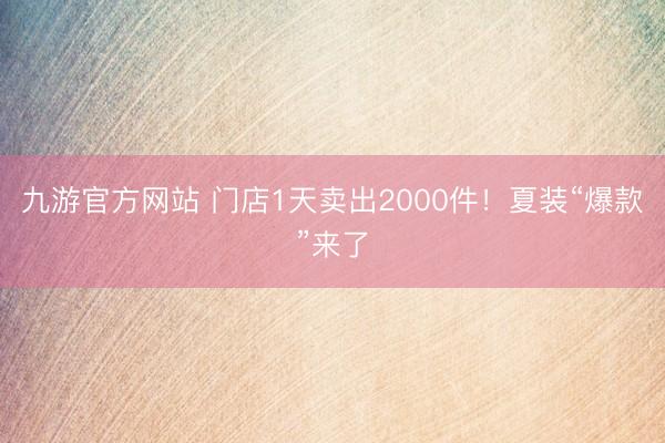 九游官方网站 门店1天卖出2000件！夏装“爆款”来了