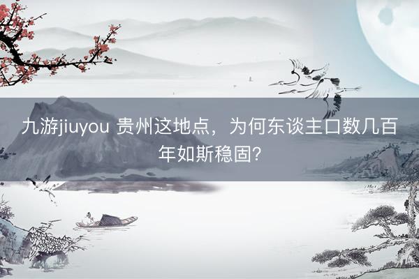 九游jiuyou 贵州这地点，为何东谈主口数几百年如斯稳固？