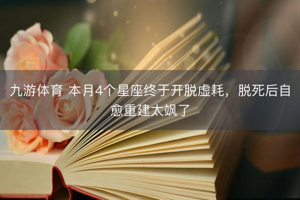 九游体育 本月4个星座终于开脱虚耗，脱死后自愈重建太飒了