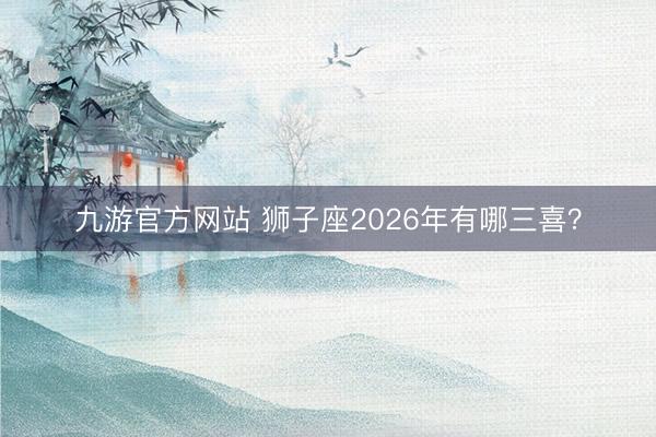 九游官方网站 狮子座2026年有哪三喜？