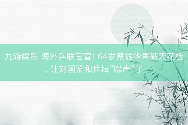 九游娱乐 海外乒联官宣! 64岁蔡振华再破天花板， 让刘国梁和乒坛“噤声”了