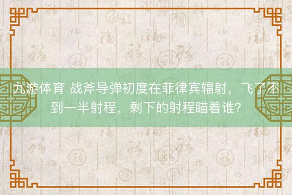 九游体育 战斧导弹初度在菲律宾辐射，飞了不到一半射程，<a href=