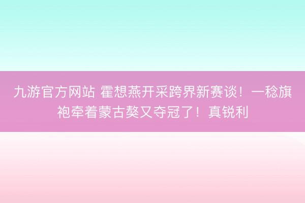 九游官方网站 霍想燕开采跨界新赛谈！一稔旗袍牵着蒙古獒又夺冠了！真锐利