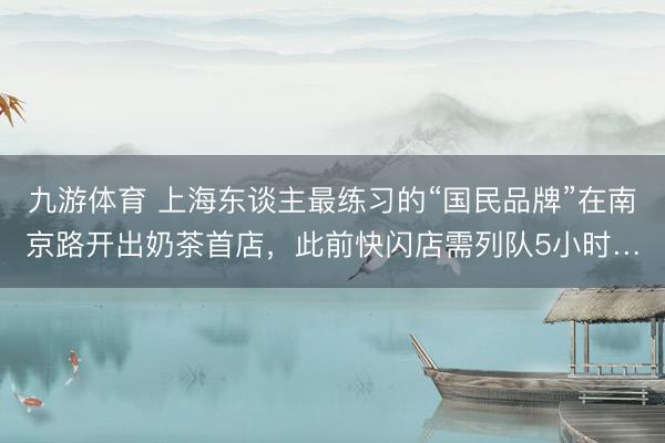 九游体育 上海东谈主最练习的“国民品牌”在南京路开出奶茶首店，此前快闪店需列队5小时…